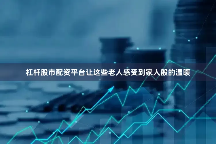 杠杆股市配资平台让这些老人感受到家人般的温暖