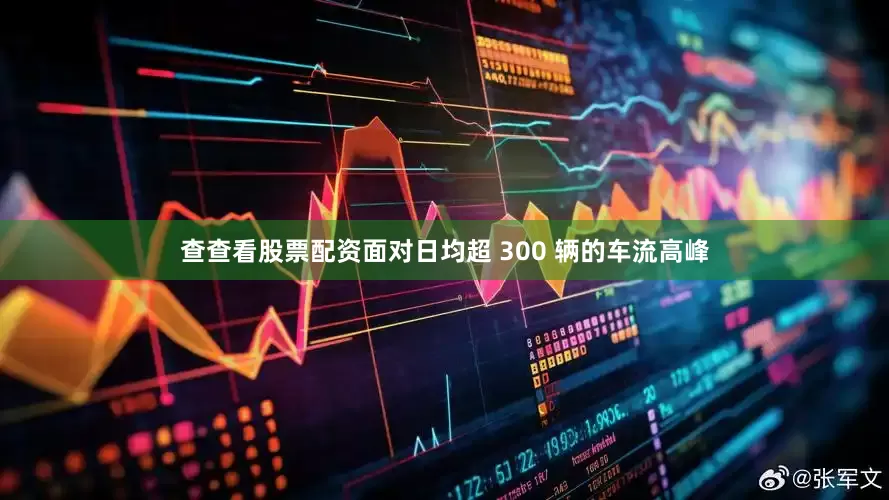查查看股票配资面对日均超 300 辆的车流高峰