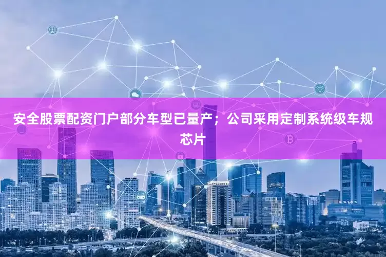 安全股票配资门户部分车型已量产；公司采用定制系统级车规芯片