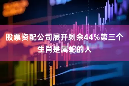 股票资配公司展开剩余44%第三个生肖是属蛇的人