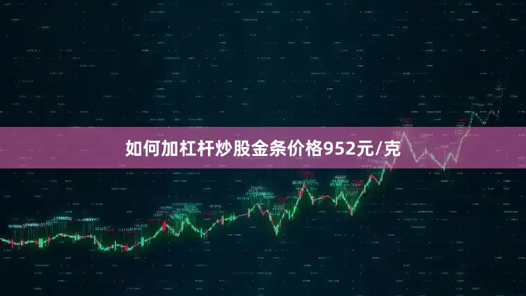 如何加杠杆炒股金条价格952元/克