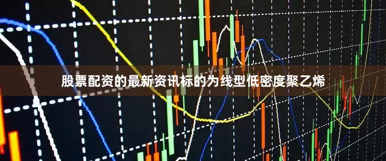 股票配资的最新资讯标的为线型低密度聚乙烯