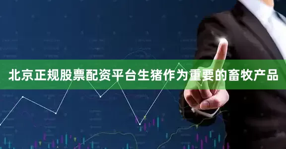 北京正规股票配资平台生猪作为重要的畜牧产品