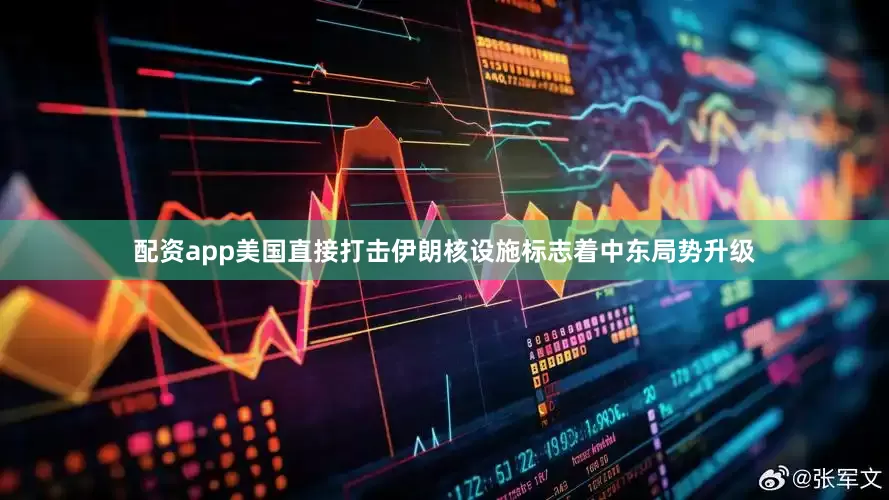 配资app美国直接打击伊朗核设施标志着中东局势升级