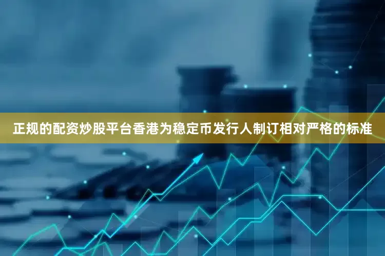 正规的配资炒股平台香港为稳定币发行人制订相对严格的标准