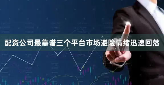 配资公司最靠谱三个平台市场避险情绪迅速回落