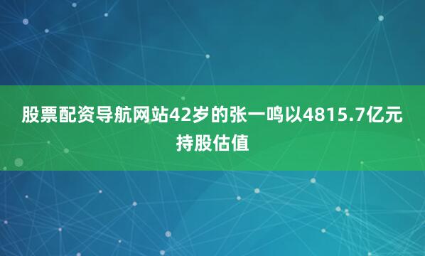 股票配资导航网站42岁的张一鸣以4815.7亿元持股估值