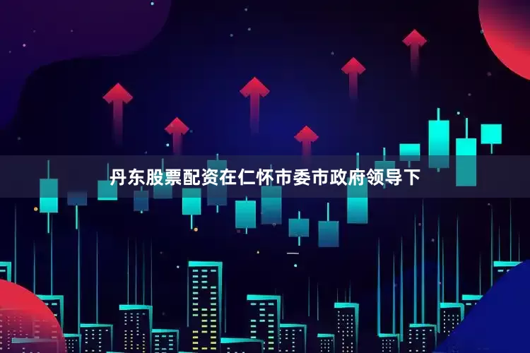 丹东股票配资在仁怀市委市政府领导下