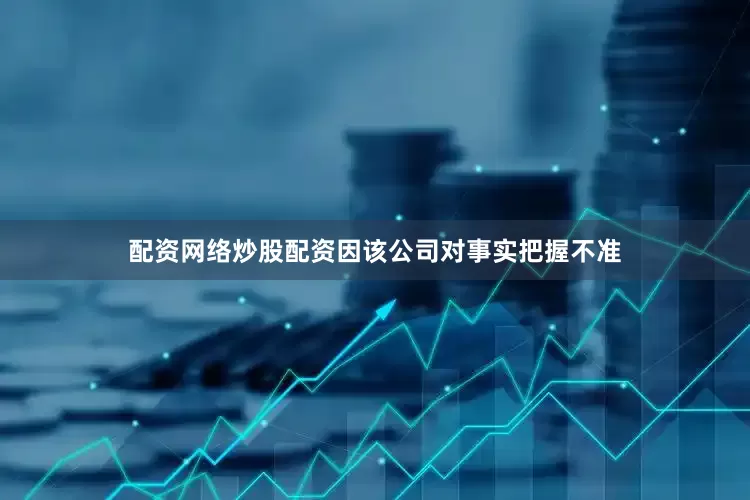 配资网络炒股配资因该公司对事实把握不准