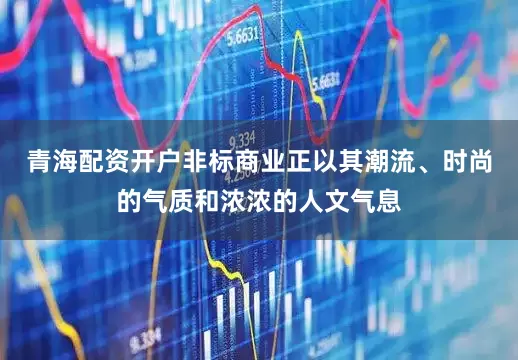 青海配资开户非标商业正以其潮流、时尚的气质和浓浓的人文气息