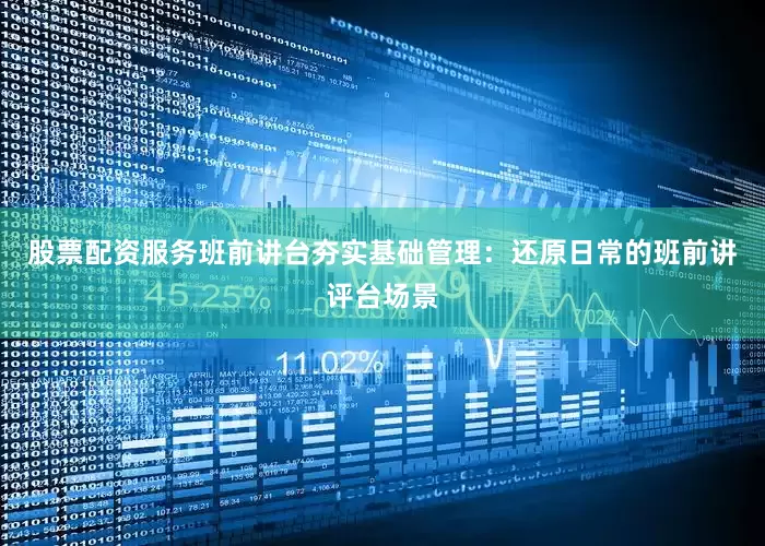 股票配资服务班前讲台夯实基础管理：还原日常的班前讲评台场景