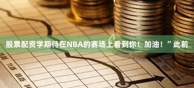 股票配资学期待在NBA的赛场上看到你！加油！”此前
