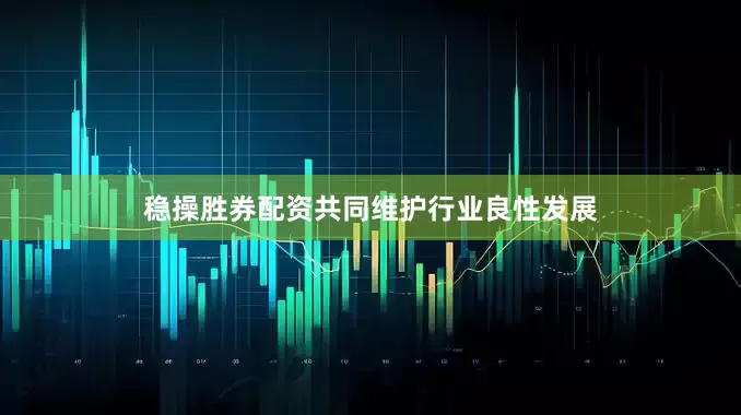 稳操胜券配资共同维护行业良性发展