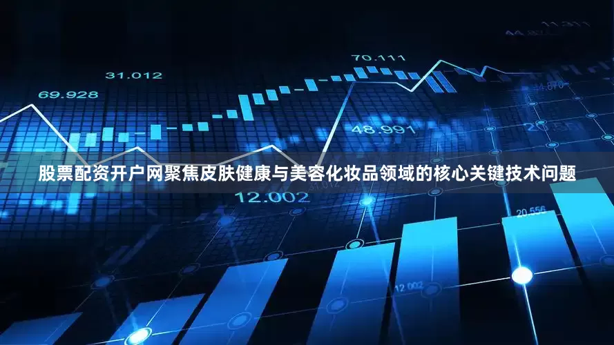 股票配资开户网聚焦皮肤健康与美容化妆品领域的核心关键技术问题