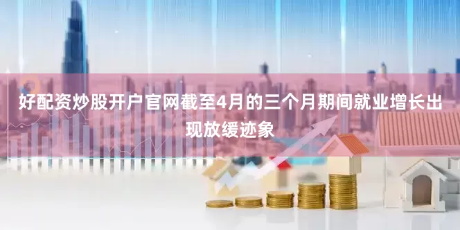 好配资炒股开户官网截至4月的三个月期间就业增长出现放缓迹象