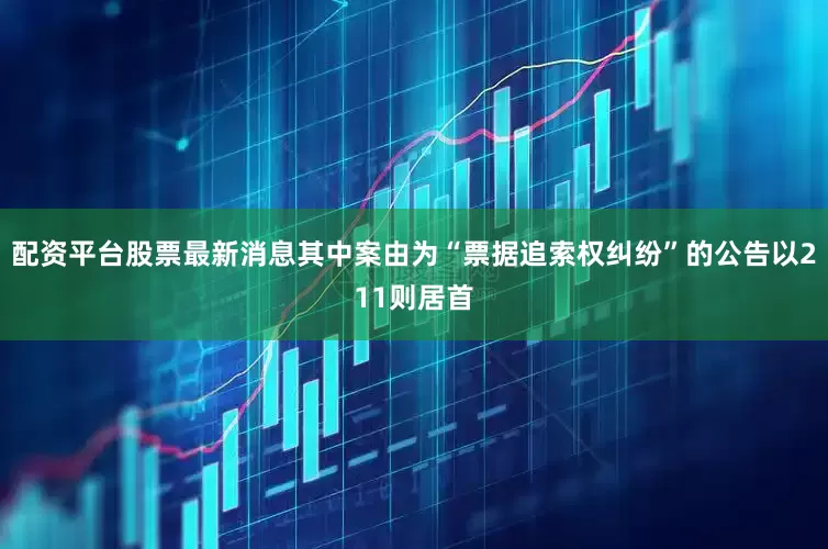 配资平台股票最新消息其中案由为“票据追索权纠纷”的公告以211则居首