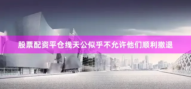 股票配资平仓线天公似乎不允许他们顺利撤退