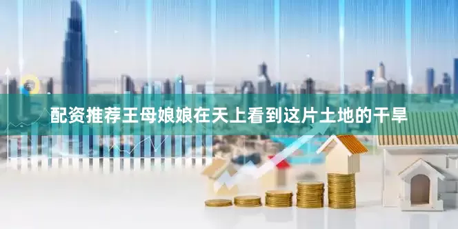 配资推荐王母娘娘在天上看到这片土地的干旱