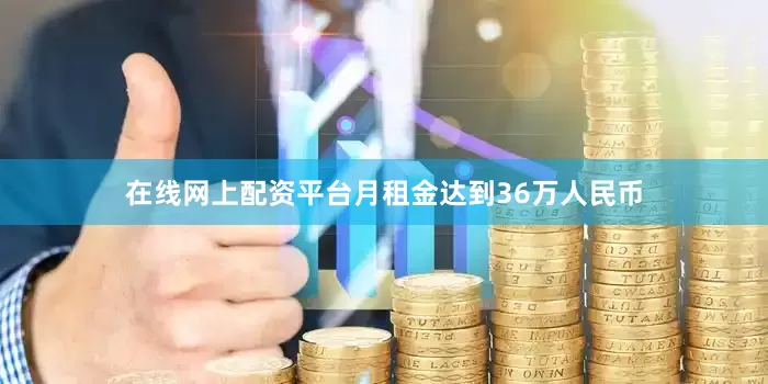 在线网上配资平台月租金达到36万人民币