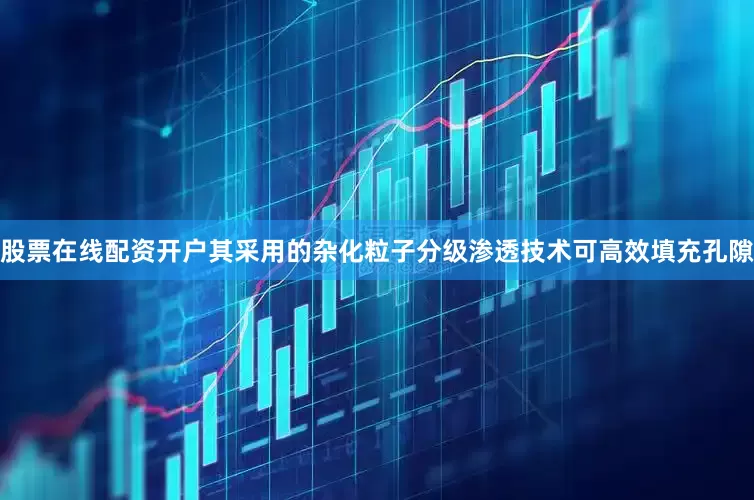 股票在线配资开户其采用的杂化粒子分级渗透技术可高效填充孔隙
