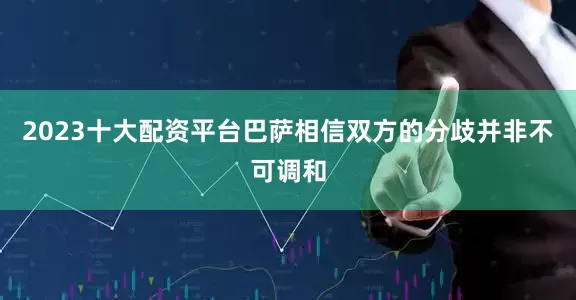 2023十大配资平台巴萨相信双方的分歧并非不可调和