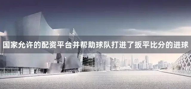 国家允许的配资平台并帮助球队打进了扳平比分的进球
