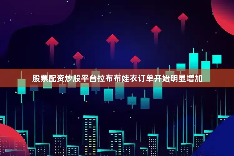 股票配资炒股平台拉布布娃衣订单开始明显增加