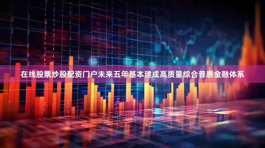 在线股票炒股配资门户未来五年基本建成高质量综合普惠金融体系