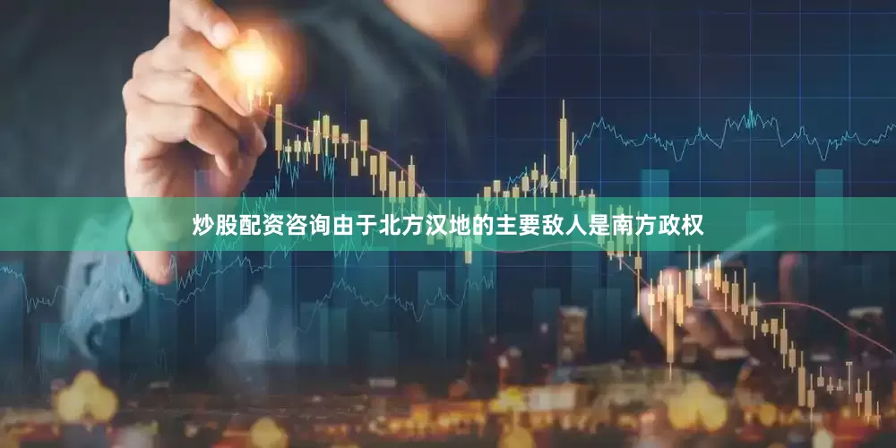 炒股配资咨询由于北方汉地的主要敌人是南方政权