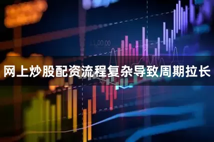 网上炒股配资流程复杂导致周期拉长