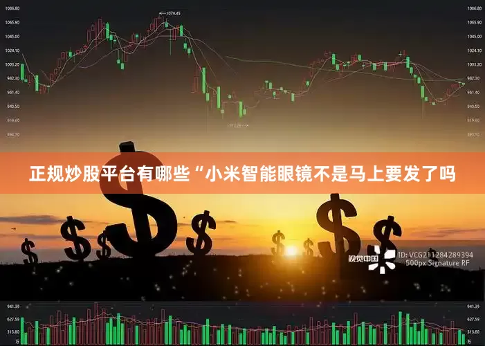 正规炒股平台有哪些“小米智能眼镜不是马上要发了吗