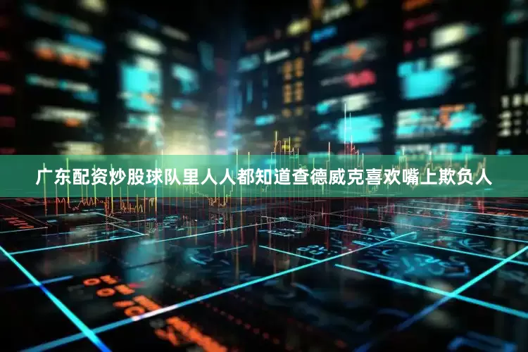 广东配资炒股球队里人人都知道查德威克喜欢嘴上欺负人