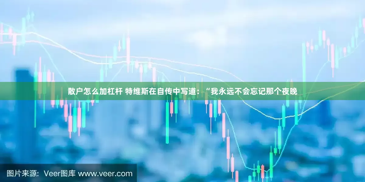 散户怎么加杠杆 特维斯在自传中写道：“我永远不会忘记那个夜晚