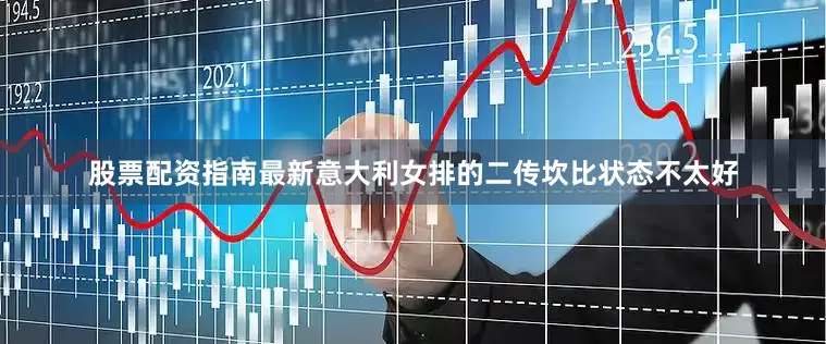 股票配资指南最新意大利女排的二传坎比状态不太好
