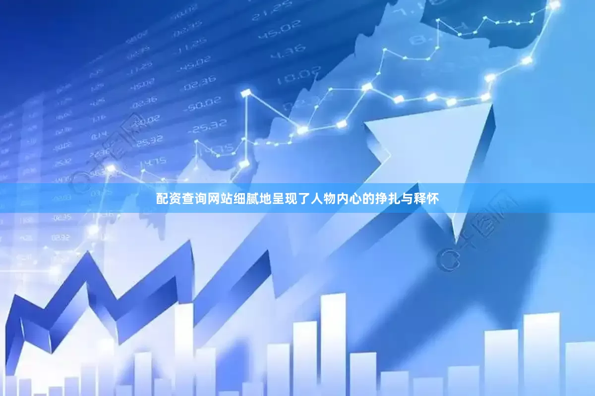 配资查询网站细腻地呈现了人物内心的挣扎与释怀