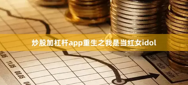 炒股加杠杆app重生之我是当红女idol