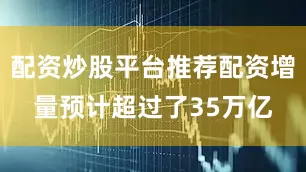 配资炒股平台推荐配资增量预计超过了35万亿