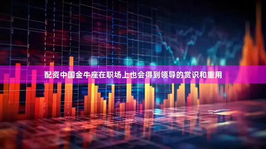配资中国金牛座在职场上也会得到领导的赏识和重用