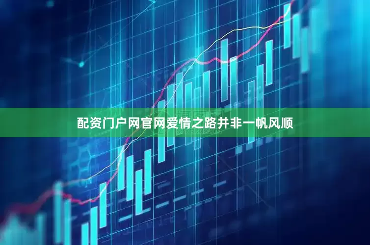 配资门户网官网爱情之路并非一帆风顺