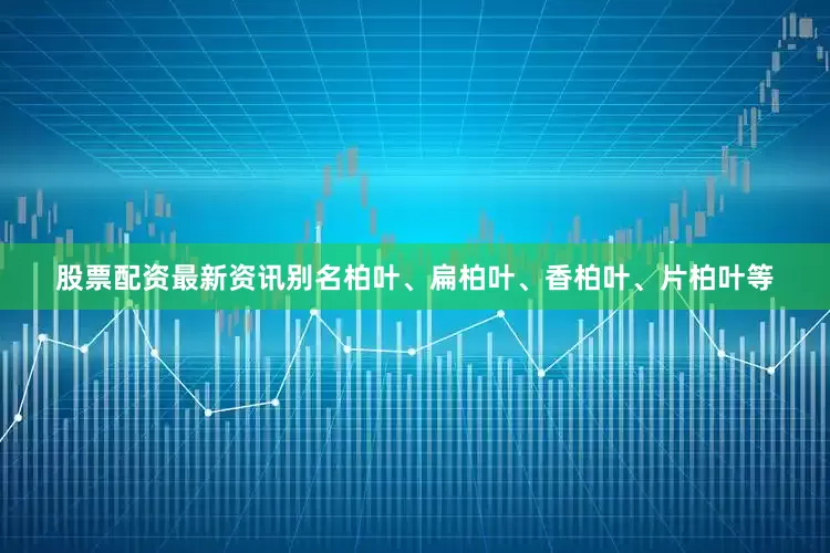 股票配资最新资讯别名柏叶、扁柏叶、香柏叶、片柏叶等
