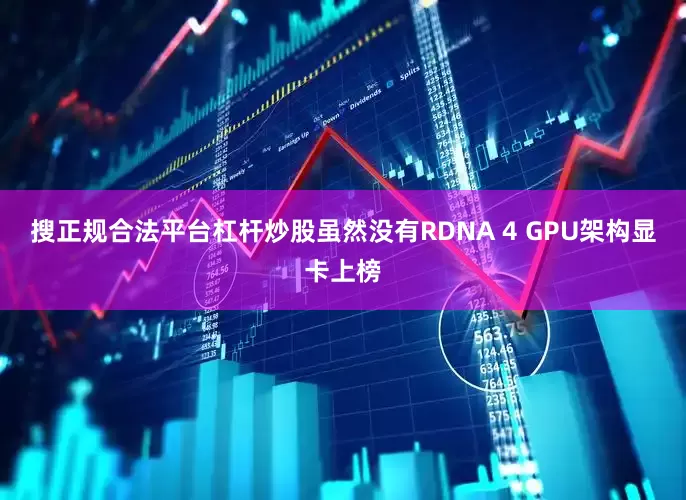 搜正规合法平台杠杆炒股虽然没有RDNA 4 GPU架构显卡上榜