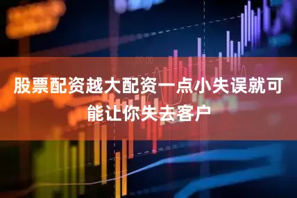 股票配资越大配资一点小失误就可能让你失去客户