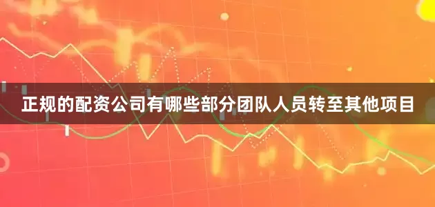正规的配资公司有哪些部分团队人员转至其他项目