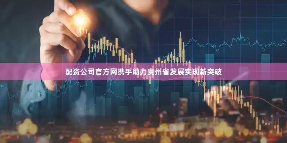 配资公司官方网携手助力贵州省发展实现新突破