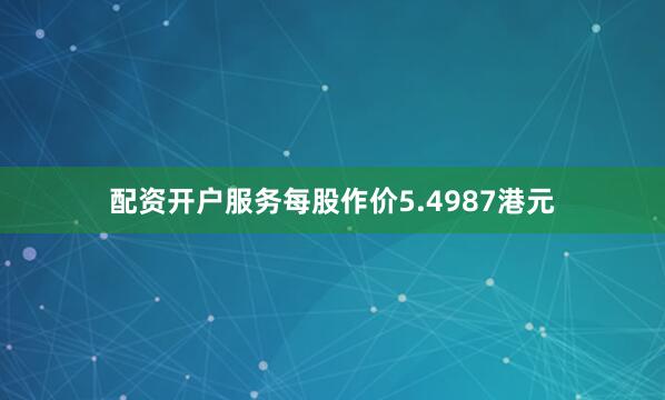 配资开户服务每股作价5.4987港元