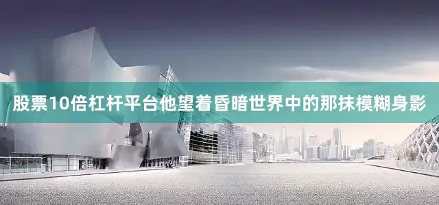 股票10倍杠杆平台他望着昏暗世界中的那抹模糊身影