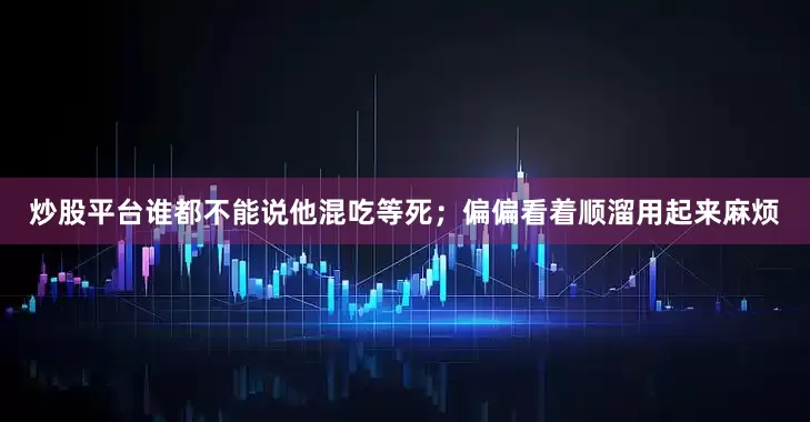 炒股平台谁都不能说他混吃等死；偏偏看着顺溜用起来麻烦