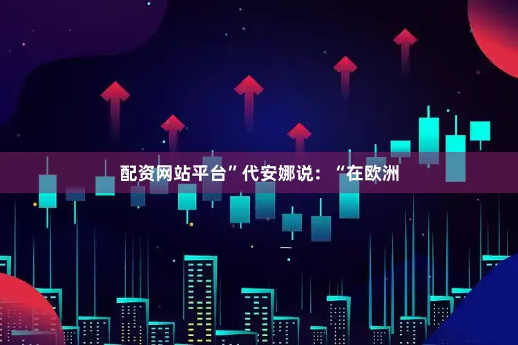 配资网站平台”　　代安娜说：“在欧洲