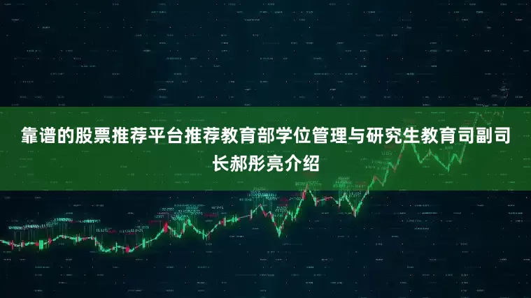 靠谱的股票推荐平台推荐　　教育部学位管理与研究生教育司副司长郝彤亮介绍