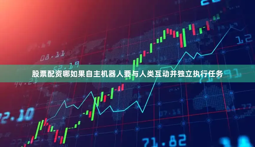 股票配资哪如果自主机器人要与人类互动并独立执行任务